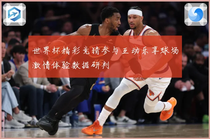 世界杯精彩竞猜参与互动乐享球场激情体验数据研判
