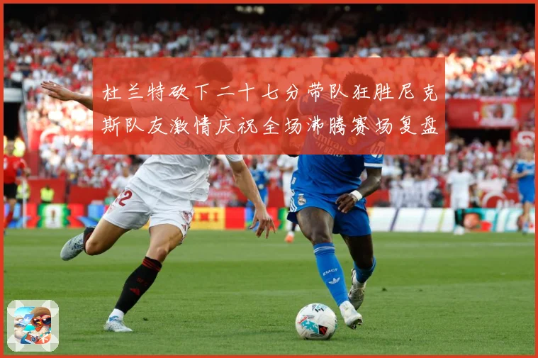 杜兰特砍下二十七分带队狂胜尼克斯队友激情庆祝全场沸腾赛场复盘