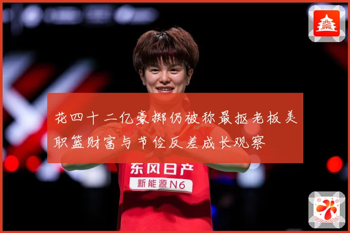 花四十二亿豪掷仍被称最抠老板美职篮财富与节俭反差成长观察