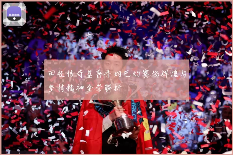 田径传奇基普乔姆巴的赛场辉煌与坚持精神全景解析