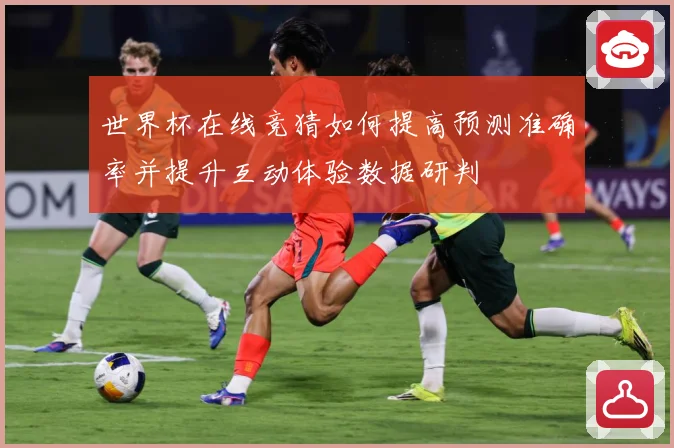 世界杯在线竞猜如何提高预测准确率并提升互动体验数据研判
