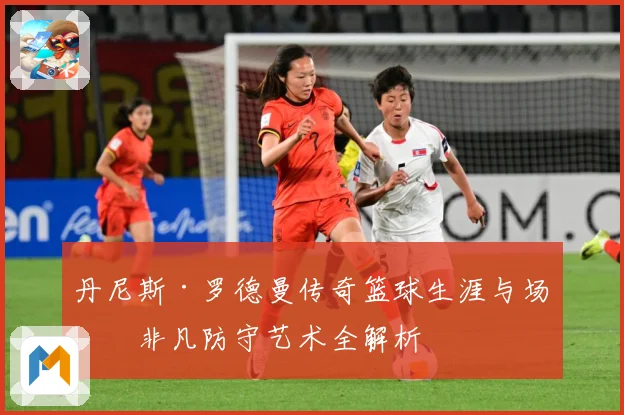 丹尼斯·罗德曼传奇篮球生涯与场上非凡防守艺术全解析