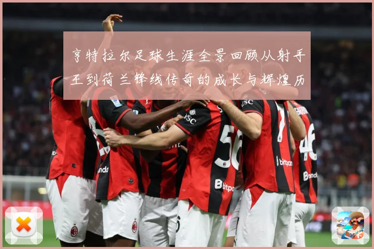 亨特拉尔足球生涯全景回顾从射手王到荷兰锋线传奇的成长与辉煌历程