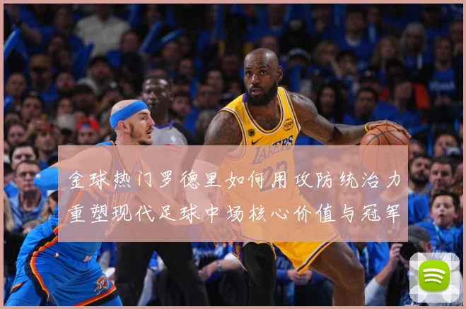 金球热门罗德里如何用攻防统治力重塑现代足球中场核心价值与冠军气质