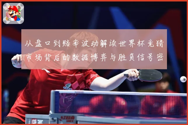 从盘口到赔率波动解读世界杯竞猜市场背后的数据博弈与胜负信号密数据研判
