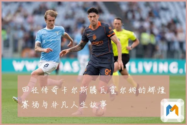 田径传奇卡尔斯腾瓦霍尔姆的辉煌赛场与非凡人生故事