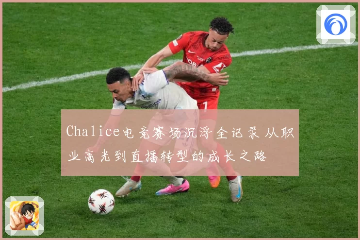 Chalice电竞赛场沉浮全记录 从职业高光到直播转型的成长之路