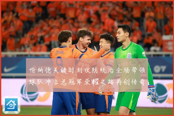 伦纳德关键时刻攻防统治全场带领球队冲击总冠军荣耀之路再创传奇