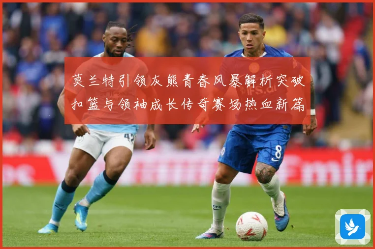 莫兰特引领灰熊青春风暴解析突破扣篮与领袖成长传奇赛场热血新篇章