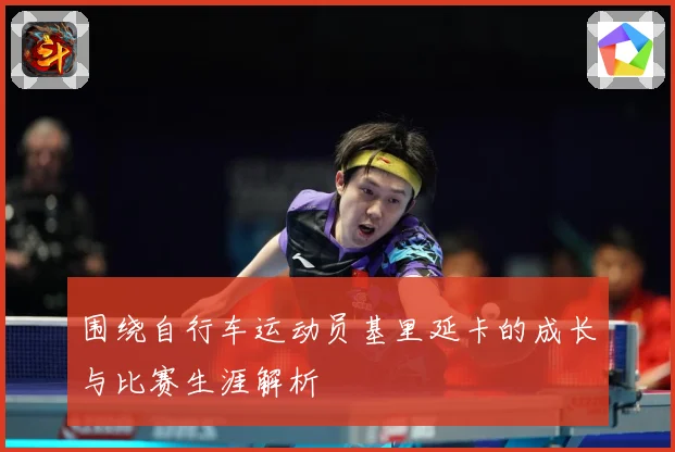 围绕自行车运动员基里延卡的成长与比赛生涯解析