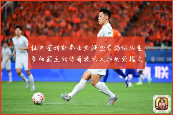 拉里霍姆斯拳击生涯全景揭秘从重量级霸主到传奇技术大师的荣耀之路