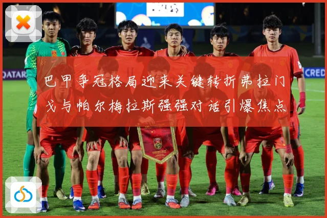 巴甲争冠格局迎来关键转折弗拉门戈与帕尔梅拉斯强强对话引爆焦点之战
