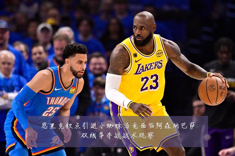 恩里克钦点引进小蜘蛛马竞面临阿森纳巴萨双线争夺战战术观察