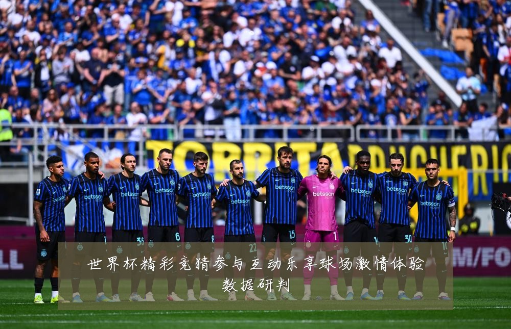 世界杯精彩竞猜参与互动乐享球场激情体验数据研判