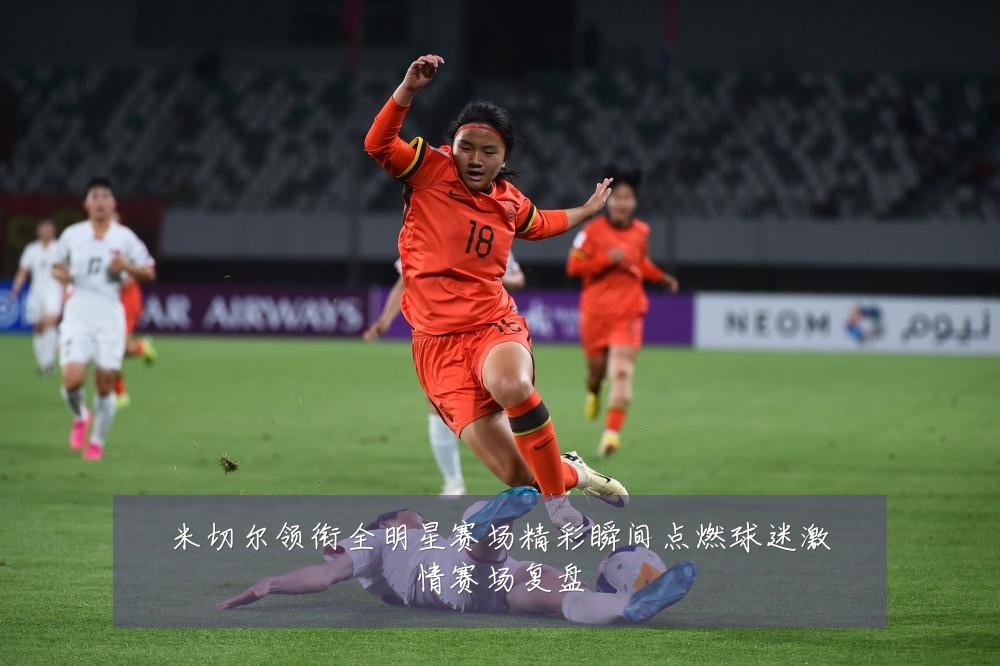 米切尔领衔全明星赛场精彩瞬间点燃球迷激情赛场复盘